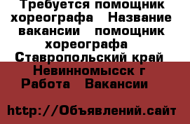 Требуется помощник хореографа › Название вакансии ­ помощник хореографа - Ставропольский край, Невинномысск г. Работа » Вакансии   